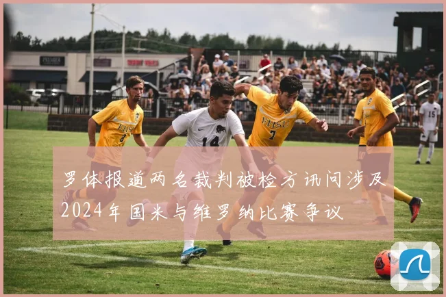 罗体报道两名裁判被检方讯问涉及2024年国米与维罗纳比赛争议