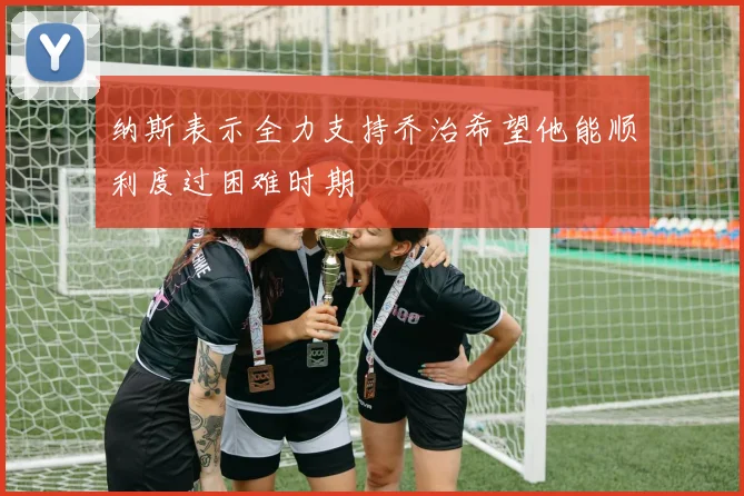 纳斯表示全力支持乔治希望他能顺利度过困难时期