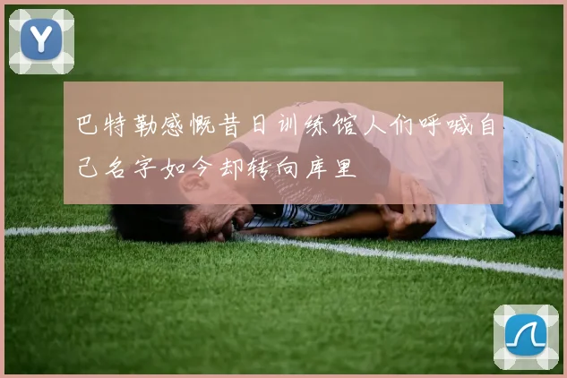 巴特勒感慨昔日训练馆人们呼喊自己名字如今却转向库里