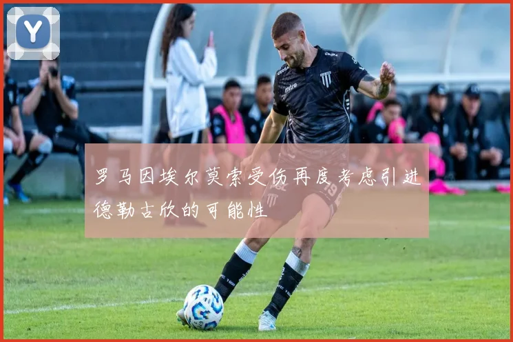 罗马因埃尔莫索受伤再度考虑引进德勒古欣的可能性