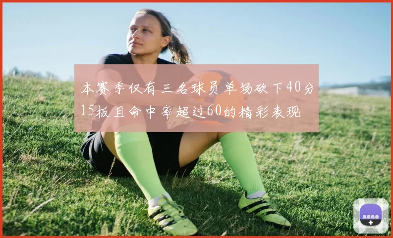 本赛季仅有三名球员单场砍下40分15板且命中率超过60的精彩表现