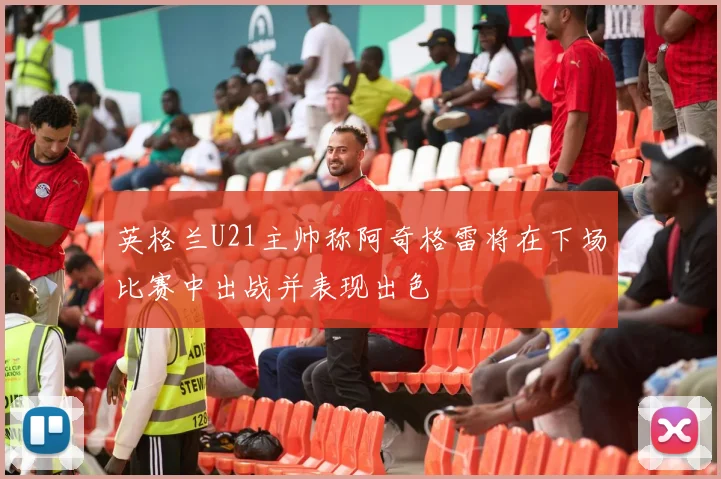 英格兰U21主帅称阿奇格雷将在下场比赛中出战并表现出色
