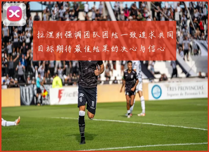 拉涅利强调团队团结一致追求共同目标期待最佳结果的决心与信心