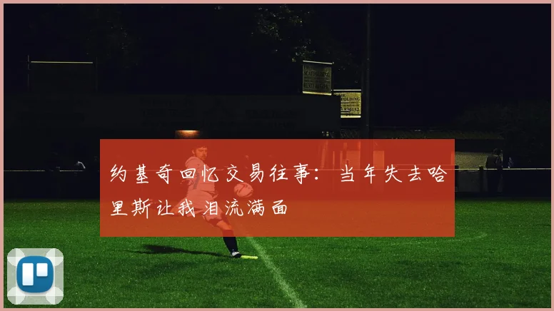约基奇回忆交易往事：当年失去哈里斯让我泪流满面