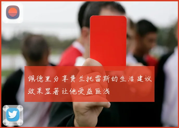 佩德里分享费兰托雷斯的生活建议效果显著让他受益匪浅