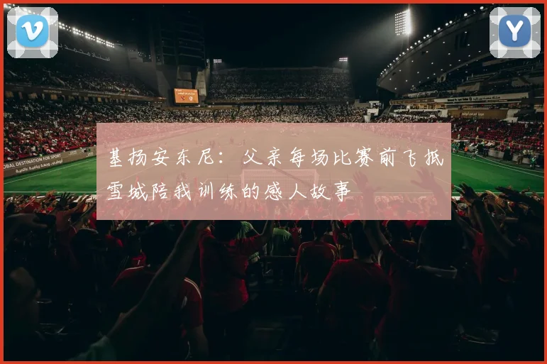 基扬安东尼：父亲每场比赛前飞抵雪城陪我训练的感人故事