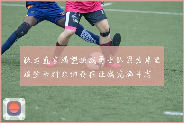 狄龙直言渴望挑战勇士队因为库里追梦和科尔的存在让我充满斗志