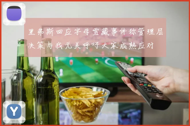 里弗斯回应字母雪藏事件称管理层决策与我无关呼吁大家成熟应对