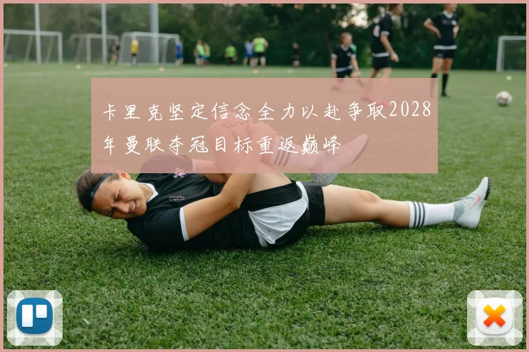 卡里克坚定信念全力以赴争取2028年曼联夺冠目标重返巅峰
