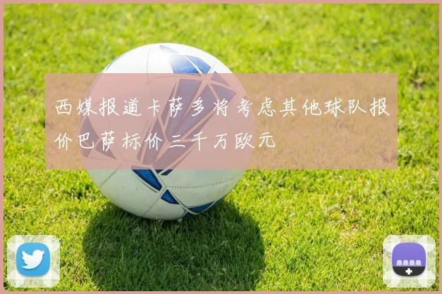 西媒报道卡萨多将考虑其他球队报价巴萨标价三千万欧元