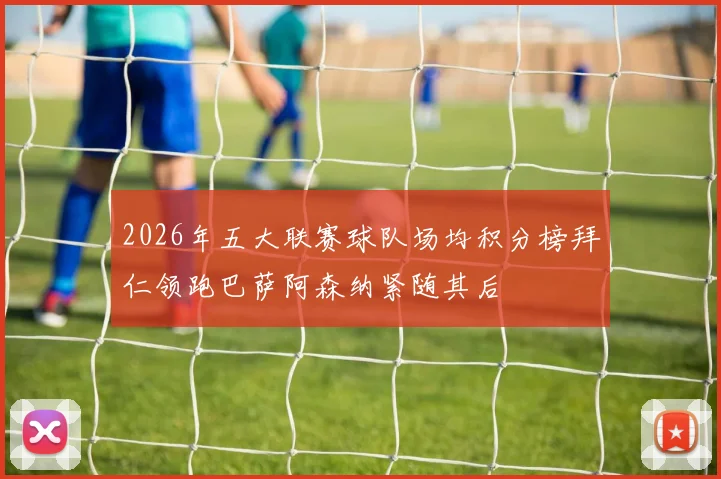 2026年五大联赛球队场均积分榜拜仁领跑巴萨阿森纳紧随其后