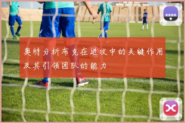奥特分析布克在进攻中的关键作用及其引领团队的能力