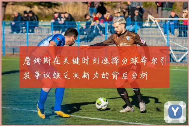 詹姆斯在关键时刻选择分球希尔引发争议缺乏决断力的背后分析