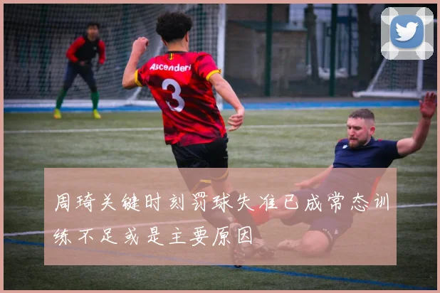 周琦关键时刻罚球失准已成常态训练不足或是主要原因