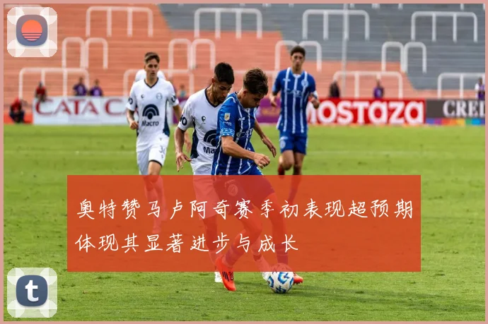 奥特赞马卢阿奇赛季初表现超预期体现其显著进步与成长