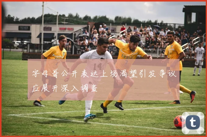 字母哥公开表达上场渴望引发争议应展开深入调查