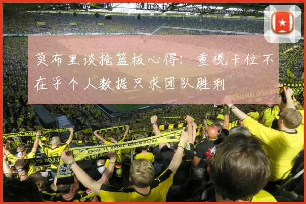 莫布里谈抢篮板心得：重视卡位不在乎个人数据只求团队胜利