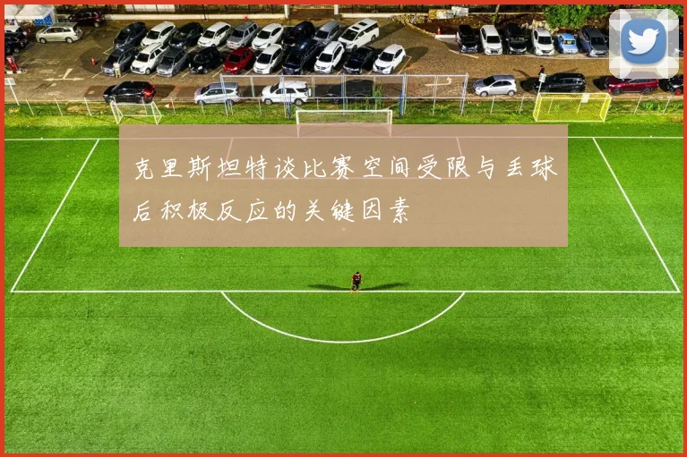 克里斯坦特谈比赛空间受限与丢球后积极反应的关键因素