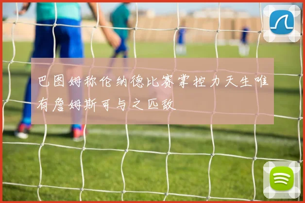 巴图姆称伦纳德比赛掌控力天生唯有詹姆斯可与之匹敌