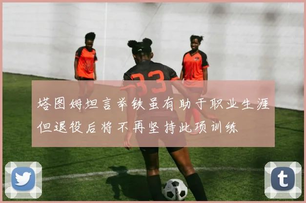 塔图姆坦言举铁虽有助于职业生涯但退役后将不再坚持此项训练