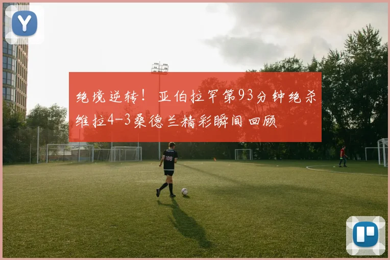 绝境逆转！亚伯拉罕第93分钟绝杀维拉4-3桑德兰精彩瞬间回顾