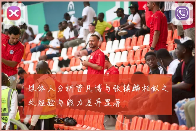 媒体人分析曾凡博与张镇麟相似之处经验与能力差异显著