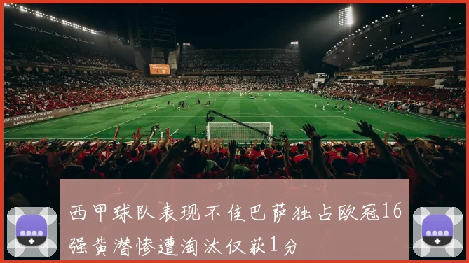 西甲球队表现不佳巴萨独占欧冠16强黄潜惨遭淘汰仅获1分