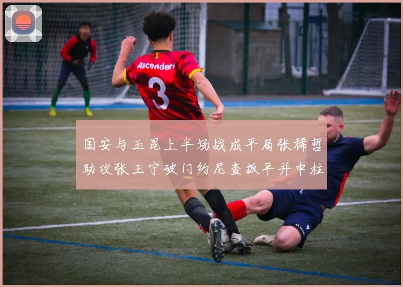 国安与玉昆上半场战成平局张稀哲助攻张玉宁破门约尼查扳平并中柱