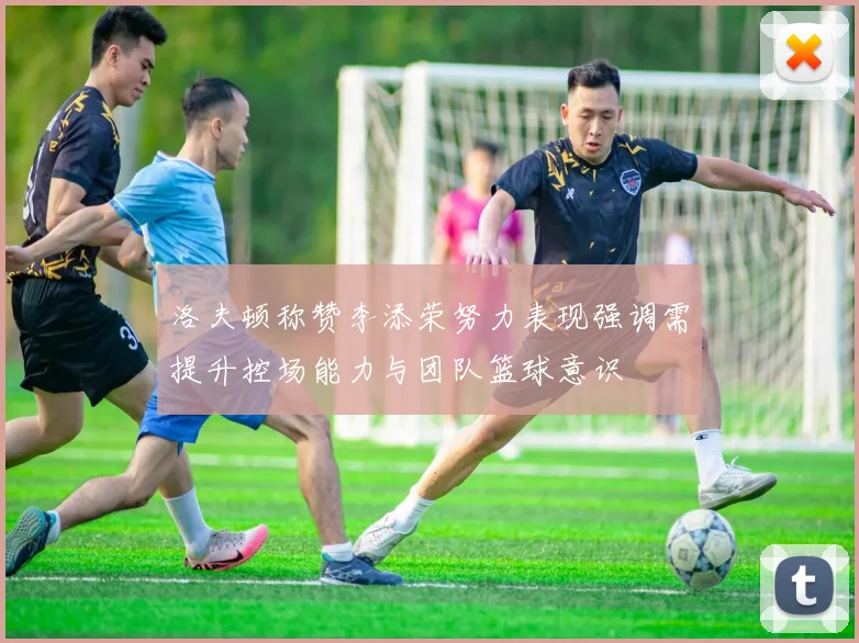 洛夫顿称赞李添荣努力表现强调需提升控场能力与团队篮球意识
