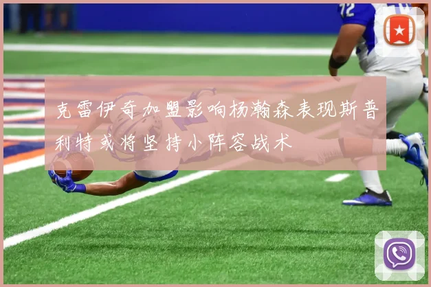 克雷伊奇加盟影响杨瀚森表现斯普利特或将坚持小阵容战术
