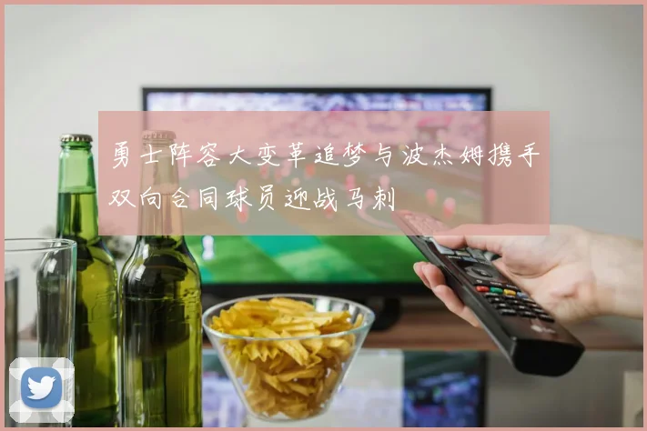 勇士阵容大变革追梦与波杰姆携手双向合同球员迎战马刺