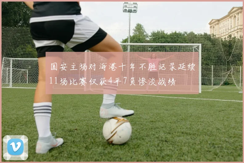 国安主场对海港十年不胜记录延续11场比赛仅获4平7负惨淡战绩