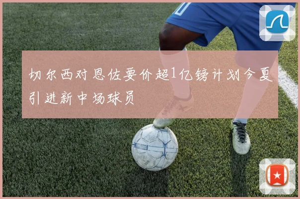 切尔西对恩佐要价超1亿镑计划今夏引进新中场球员