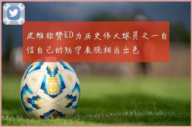 皮维称赞KD为历史伟大球员之一自信自己的防守表现相当出色