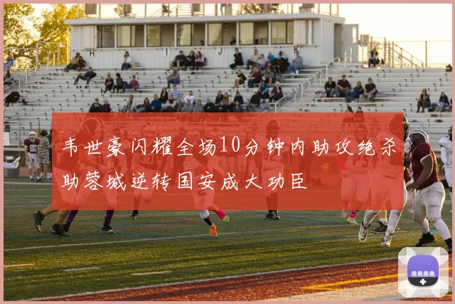 韦世豪闪耀全场10分钟内助攻绝杀助蓉城逆转国安成大功臣