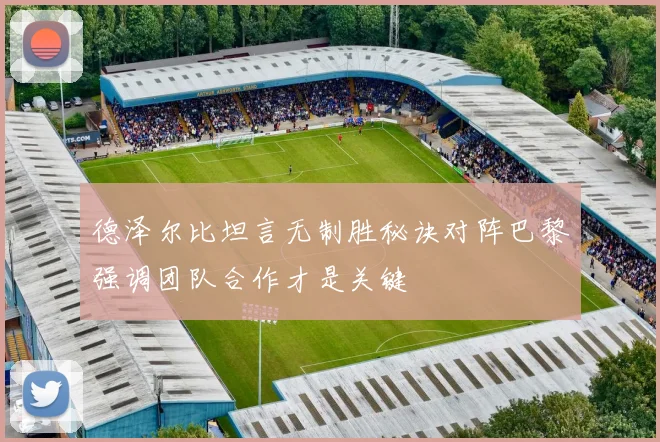 德泽尔比坦言无制胜秘诀对阵巴黎强调团队合作才是关键