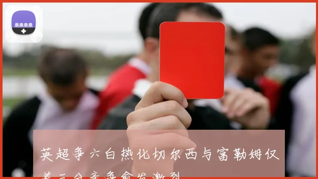 英超争六白热化切尔西与富勒姆仅差三分竞争愈发激烈