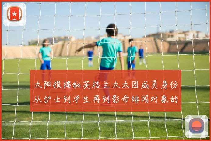 太阳报揭秘英格兰太太团成员身份从护士到学生再到影帝绯闻对象的多样性